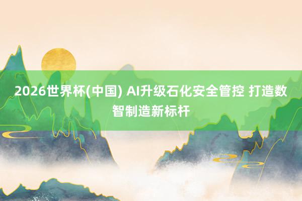 2026世界杯(中国) AI升级石化安全管控 打造数智制造新标杆