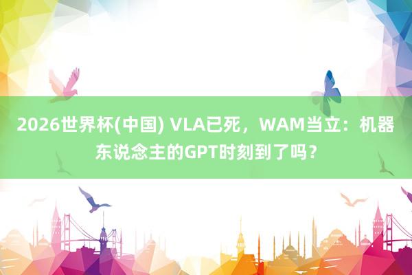 2026世界杯(中国) VLA已死，WAM当立：机器东说念主的GPT时刻到了吗？