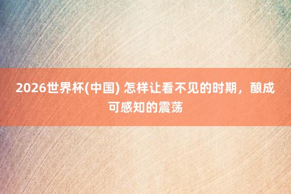 2026世界杯(中国) 怎样让看不见的时期，酿成可感知的震荡