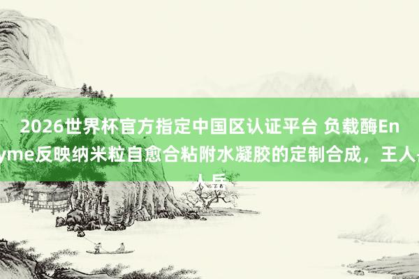 2026世界杯官方指定中国区认证平台 负载酶Enzyme反映纳米粒自愈合粘附水凝胶的定制合成，王人岳