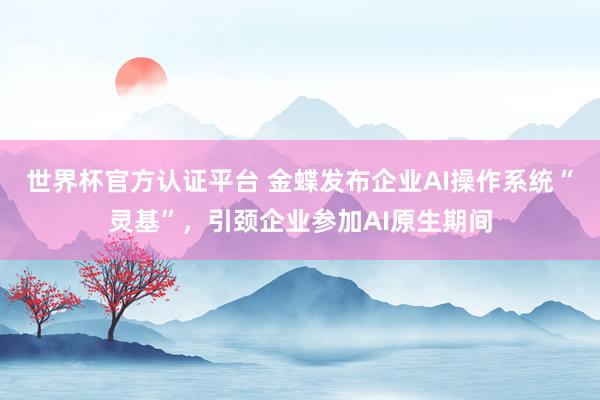 世界杯官方认证平台 金蝶发布企业AI操作系统“灵基”，引颈企业参加AI原生期间