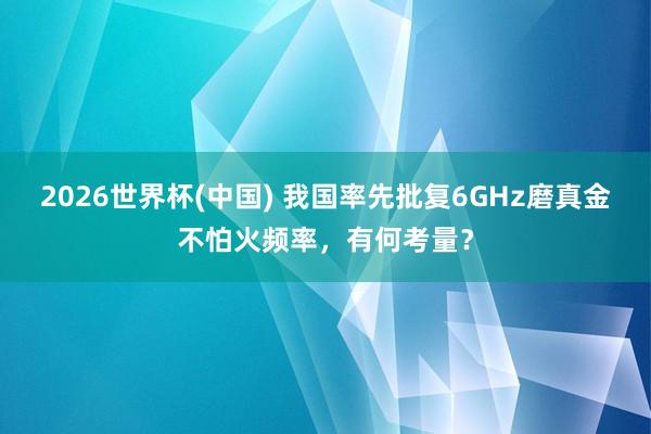 2026世界杯(中国) 我国率先批复6GHz磨真金不怕火频率，有何考量？