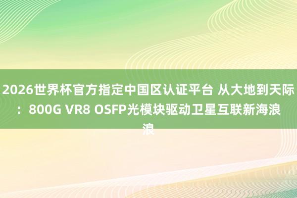2026世界杯官方指定中国区认证平台 从大地到天际：800G VR8 OSFP光模块驱动卫星互联新海浪