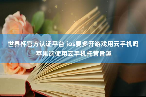 世界杯官方认证平台 ios要多开游戏用云手机吗 苹果端使用云手机托管旨趣
