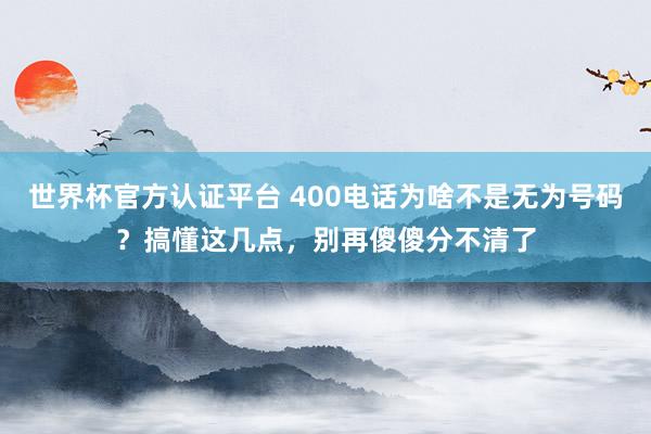 世界杯官方认证平台 400电话为啥不是无为号码？搞懂这几点，别再傻傻分不清了