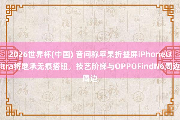 2026世界杯(中国) 音问称苹果折叠屏iPhoneUltra将继承无痕搭钮，技艺阶梯与OPPOFindN6周边