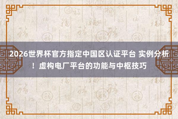 2026世界杯官方指定中国区认证平台 实例分析！虚构电厂平台的功能与中枢技巧