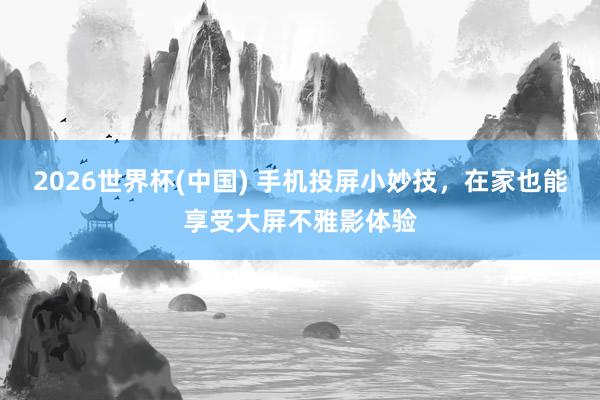2026世界杯(中国) 手机投屏小妙技，在家也能享受大屏不雅影体验