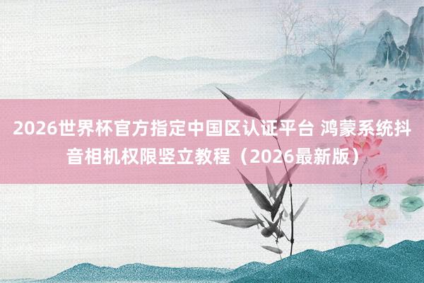 2026世界杯官方指定中国区认证平台 鸿蒙系统抖音相机权限竖立教程（2026最新版）