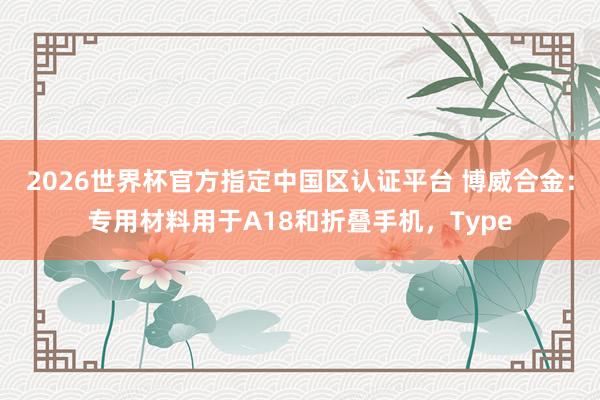 2026世界杯官方指定中国区认证平台 博威合金：专用材料用于A18和折叠手机，Type