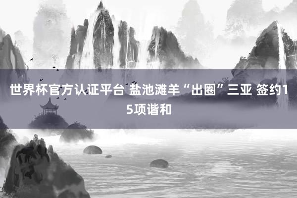 世界杯官方认证平台 盐池滩羊“出圈”三亚 签约15项谐和