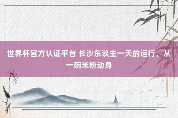 世界杯官方认证平台 长沙东谈主一天的运行，从一碗米粉动身
