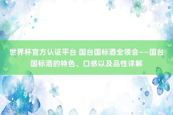 世界杯官方认证平台 国台国标酒全领会——国台国标酒的特色、口感以及品性详解