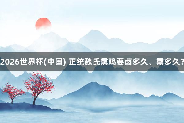 2026世界杯(中国) 正统魏氏熏鸡要卤多久、熏多久？