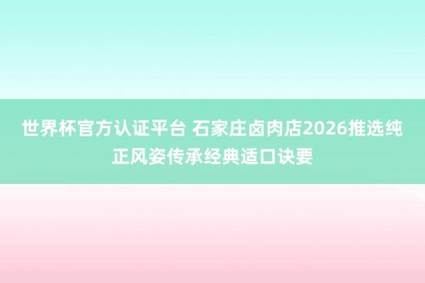 世界杯官方认证平台 石家庄卤肉店2026推选纯正风姿传承经典适口诀要