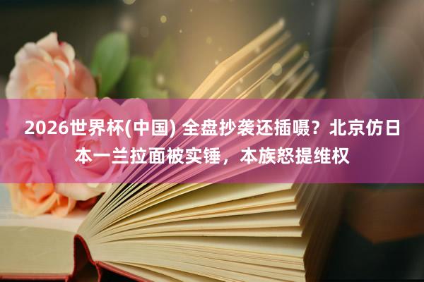 2026世界杯(中国) 全盘抄袭还插嗫？北京仿日本一兰拉面被实锤，本族怒提维权