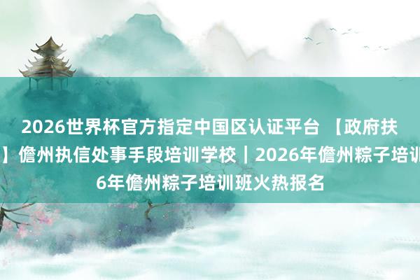 2026世界杯官方指定中国区认证平台 【政府扶握 免费培训】儋州执信处事手段培训学校｜2026年儋州粽子培训班火热报名