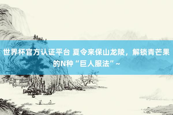 世界杯官方认证平台 夏令来保山龙陵，解锁青芒果的N种“巨人服法”~