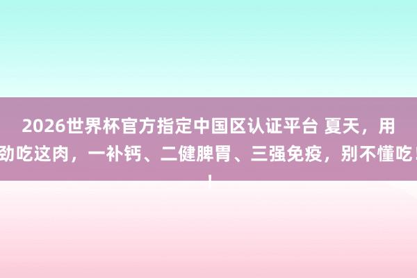 2026世界杯官方指定中国区认证平台 夏天，用劲吃这肉，<a href=