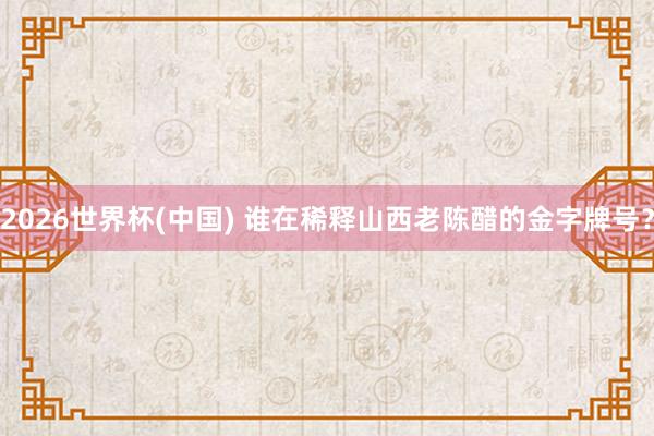 2026世界杯(中国) 谁在稀释山西老陈醋的金字牌号？