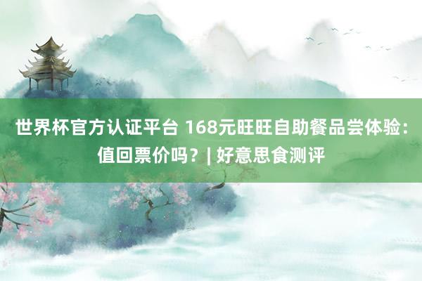 世界杯官方认证平台 168元旺旺自助餐品尝体验：值回票价吗？| 好意思食测评