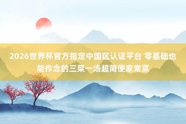 2026世界杯官方指定中国区认证平台 零基础也能作念的三菜一汤超简便家常菜