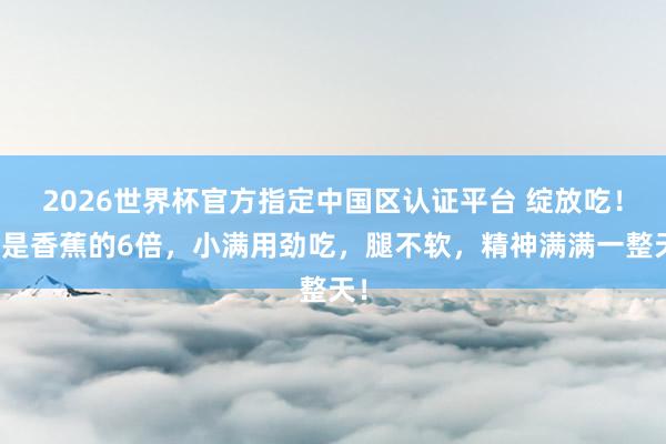 2026世界杯官方指定中国区认证平台 绽放吃！钾是香蕉的6倍，小满用劲吃，腿不软，精神满满一整天！