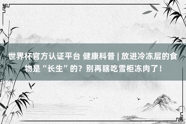 世界杯官方认证平台 健康科普 | 放进冷冻层的食物是“长生”的？别再瞎吃雪柜冻肉了！
