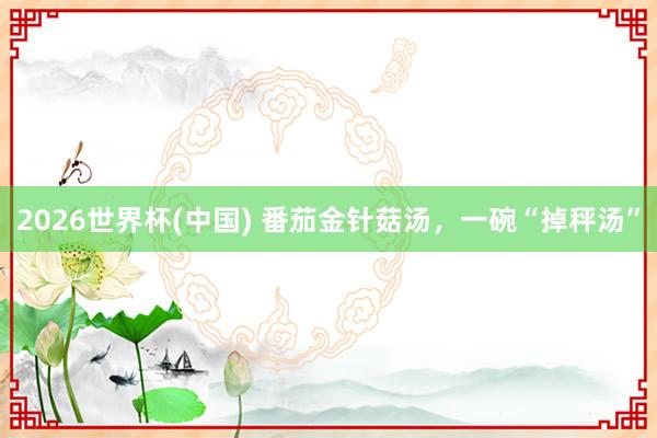 2026世界杯(中国) 番茄金针菇汤，一碗“掉秤汤”