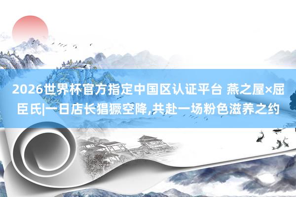 2026世界杯官方指定中国区认证平台 燕之屋×屈臣氏|一日店长猖獗空降，共赴一场粉色滋养之约