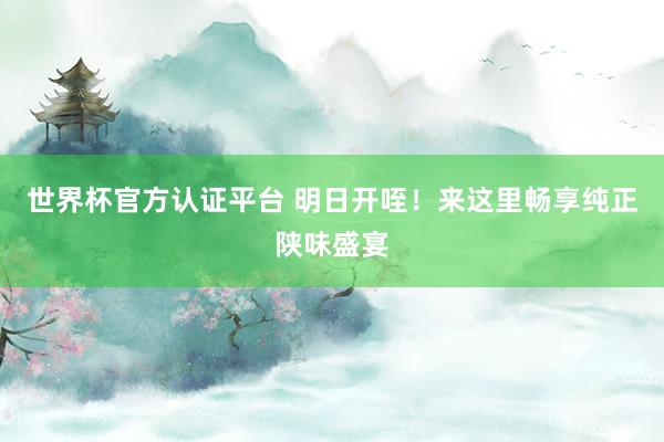 世界杯官方认证平台 明日开咥！来这里畅享纯正陕味盛宴