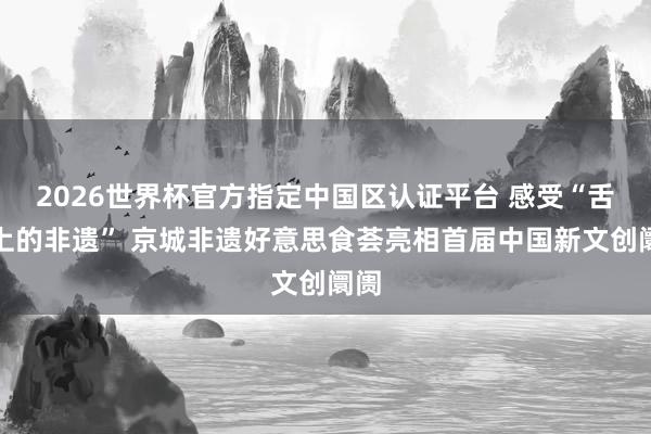 2026世界杯官方指定中国区认证平台 感受“舌尖上的非遗” 京城非遗好意思食荟亮相首届中国新文创阛阓