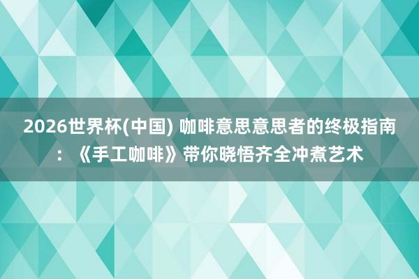 2026世界杯(中国) 咖啡意思意思者的终极指南：《手工咖啡》带你晓悟齐全冲煮艺术