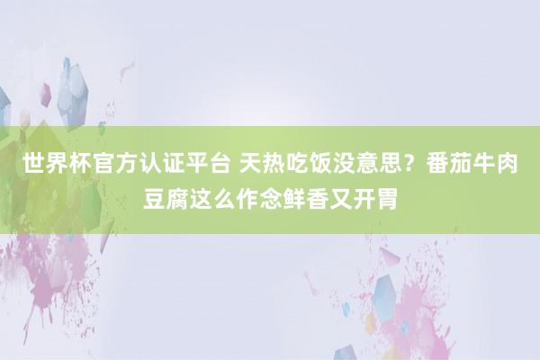 世界杯官方认证平台 天热吃饭没意思？番茄牛肉豆腐这么作念鲜香又开胃