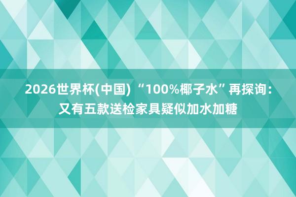 2026世界杯(中国) “100%椰子水”再探询：又有五款送检家具疑似加水加糖