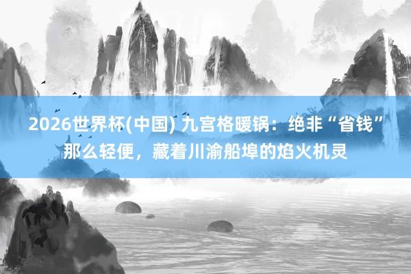 2026世界杯(中国) 九宫格暖锅：绝非“省钱”那么轻便，藏着川渝船埠的焰火机灵
