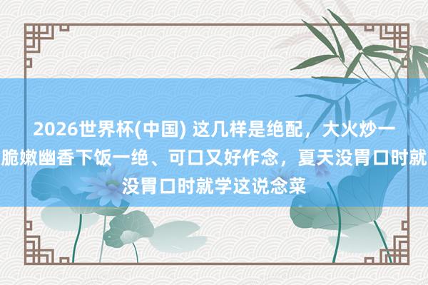 2026世界杯(中国) 这几样是绝配，大火炒一炒才可口！脆嫩幽香下饭一绝、可口又好作念，夏天没胃口时就学这说念菜