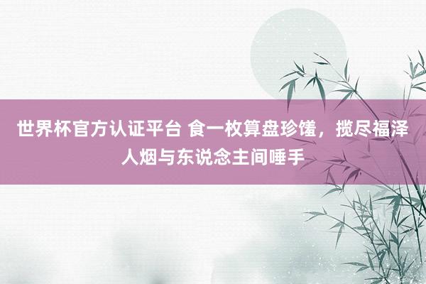 世界杯官方认证平台 食一枚算盘珍馐，揽尽福泽人烟与东说念主间唾手