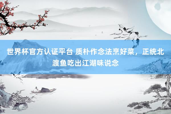 世界杯官方认证平台 质朴作念法烹好菜，正统北渡鱼吃出江湖味说念