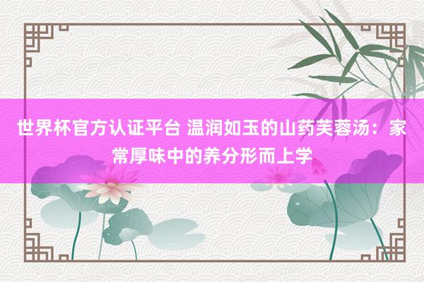世界杯官方认证平台 温润如玉的山药芙蓉汤：家常厚味中的养分形而上学