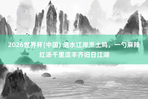 2026世界杯(中国) 涪水江岸烹土鸡，一勺麻辣红汤千里淀丰齐旧日江湖