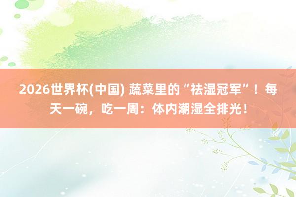 2026世界杯(中国) 蔬菜里的“祛湿冠军”！每天一碗，<a href=