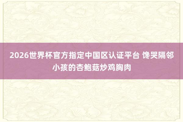 2026世界杯官方指定中国区认证平台 馋哭隔邻小孩的杏鲍菇炒鸡胸肉