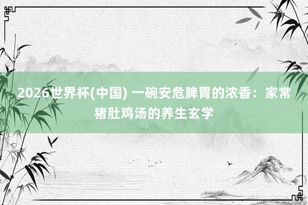 2026世界杯(中国) 一碗安危脾胃的浓香：家常猪肚鸡汤的养生玄学