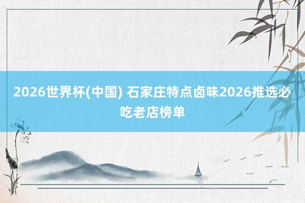2026世界杯(中国) 石家庄特点卤味2026推选必吃老店榜单