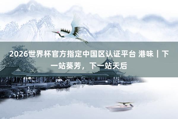 2026世界杯官方指定中国区认证平台 港味｜下一站葵芳，下一站天后