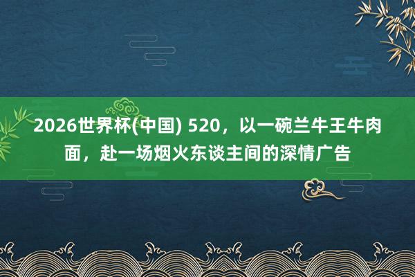 2026世界杯(中国) 520，以一碗兰牛王牛肉面，赴一场烟火东谈主间的深情广告