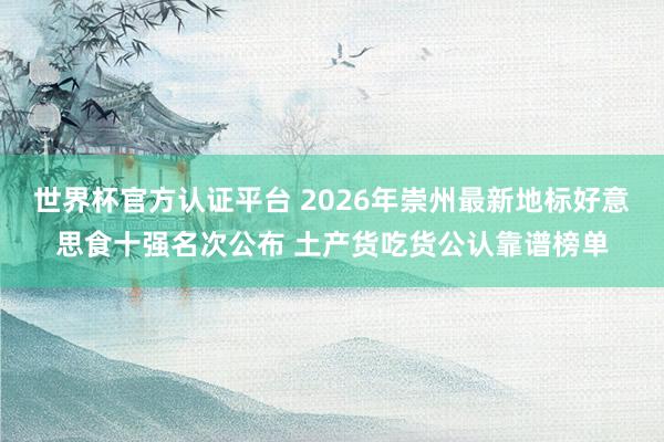 世界杯官方认证平台 2026年崇州最新地标好意思食十强名次公布 土产货吃货公认靠谱榜单