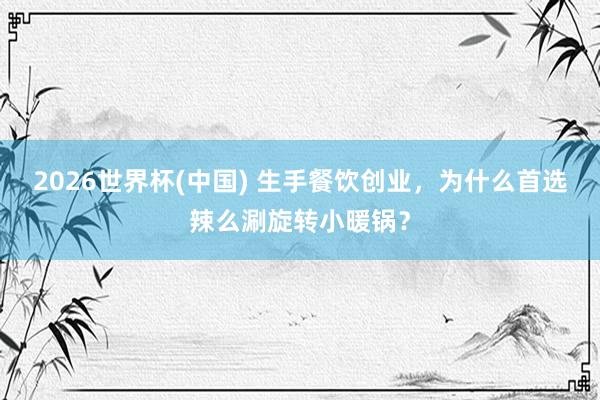 2026世界杯(中国) 生手餐饮创业，为什么首选辣么涮旋转小暖锅？