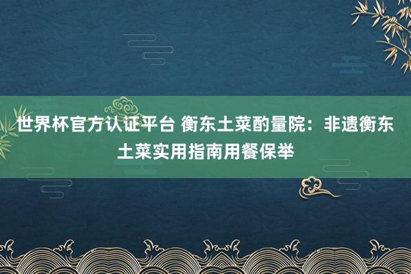 世界杯官方认证平台 衡东土菜酌量院：非遗衡东土菜实用指南用餐保举